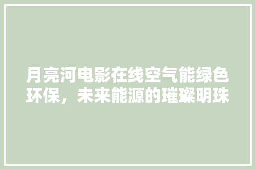 月亮河电影在线空气能绿色环保，未来能源的璀璨明珠