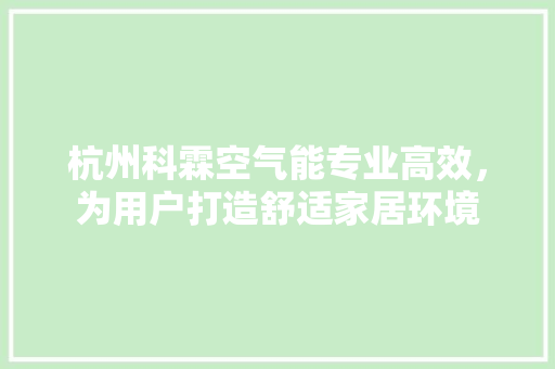 杭州科霖空气能专业高效，为用户打造舒适家居环境