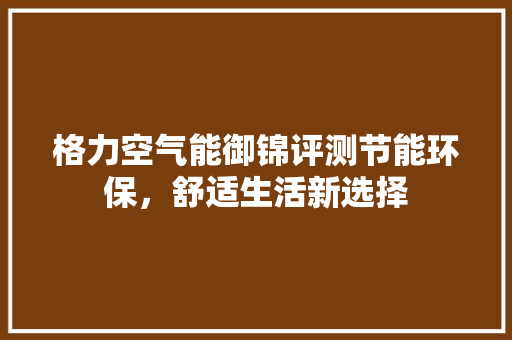 格力空气能御锦评测节能环保，舒适生活新选择 汽车维修