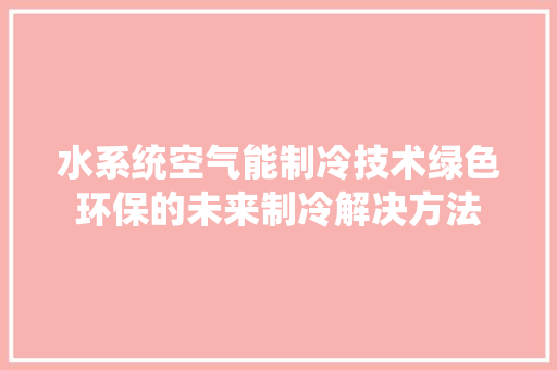 水系统空气能制冷技术绿色环保的未来制冷解决方法