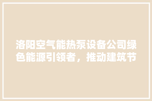 洛阳空气能热泵设备公司绿色能源引领者，推动建筑节能新篇章