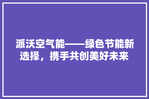 派沃空气能——绿色节能新选择，携手共创美好未来