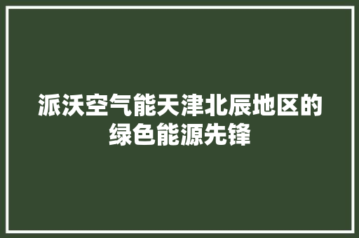 派沃空气能天津北辰地区的绿色能源先锋