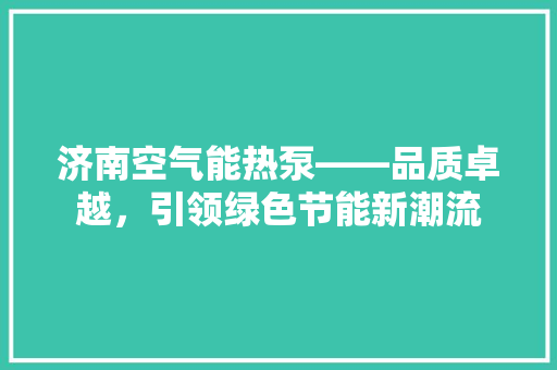 济南空气能热泵——品质卓越，引领绿色节能新潮流 厨房维修
