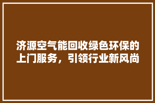 济源空气能回收绿色环保的上门服务，引领行业新风尚 汽车维修