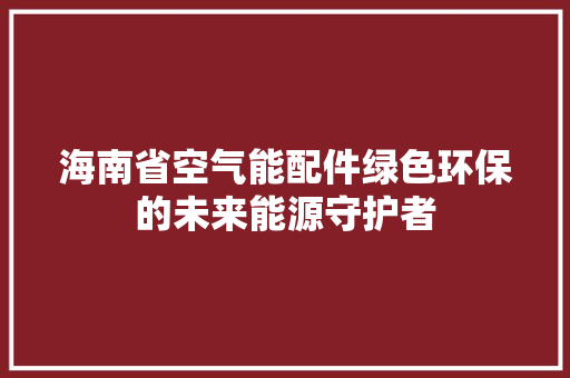 海南省空气能配件绿色环保的未来能源守护者