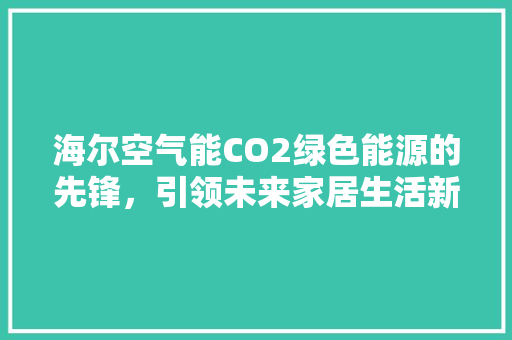 海尔空气能CO2绿色能源的先锋，引领未来家居生活新风尚