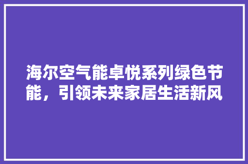 海尔空气能卓悦系列绿色节能，引领未来家居生活新风尚