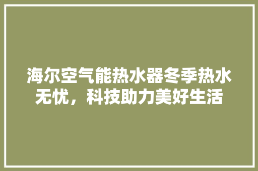 海尔空气能热水器冬季热水无忧，科技助力美好生活 汽车维修