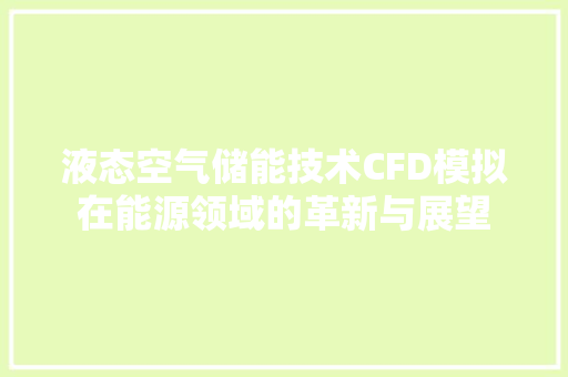 液态空气储能技术CFD模拟在能源领域的革新与展望