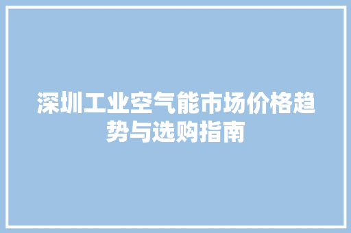 深圳工业空气能市场价格趋势与选购指南