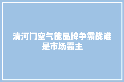 清河门空气能品牌争霸战谁是市场霸主 汽车维修