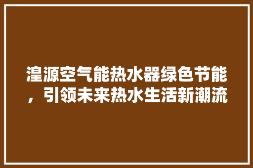 湟源空气能热水器绿色节能，引领未来热水生活新潮流