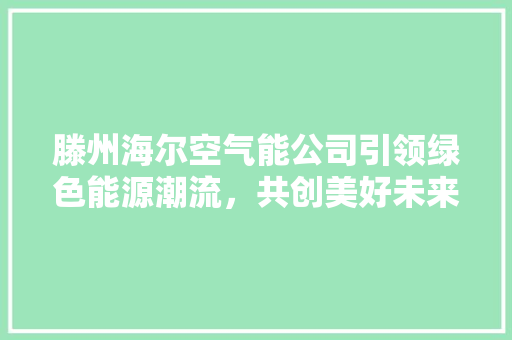 滕州海尔空气能公司引领绿色能源潮流，共创美好未来