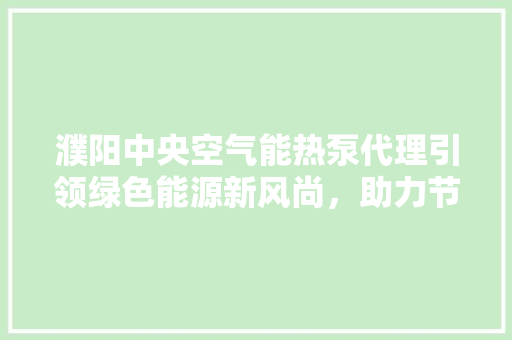 濮阳中央空气能热泵代理引领绿色能源新风尚，助力节能减排新篇章