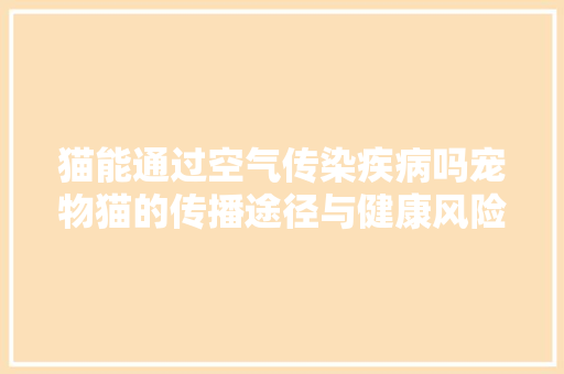 猫能通过空气传染疾病吗宠物猫的传播途径与健康风险 汽车维修