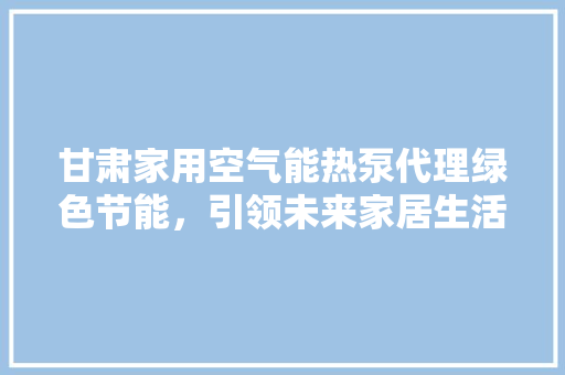 甘肃家用空气能热泵代理绿色节能，引领未来家居生活新潮流