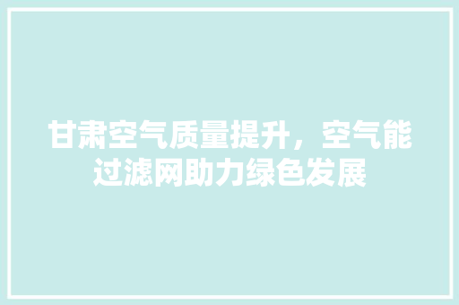 甘肃空气质量提升，空气能过滤网助力绿色发展