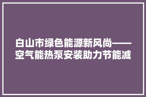 白山市绿色能源新风尚——空气能热泵安装助力节能减排