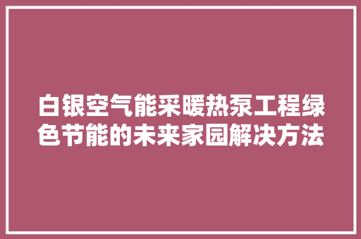 白银空气能采暖热泵工程绿色节能的未来家园解决方法