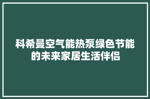 科希曼空气能热泵绿色节能的未来家居生活伴侣