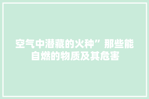 空气中潜藏的火种”那些能自燃的物质及其危害