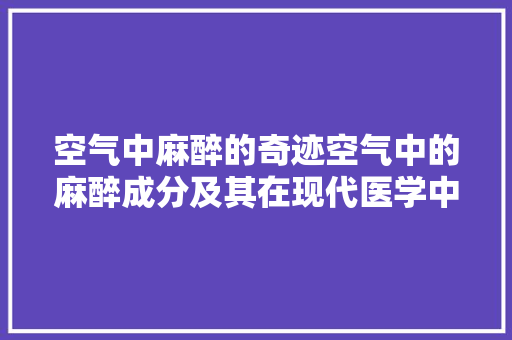 空气中麻醉的奇迹空气中的麻醉成分及其在现代医学中的应用