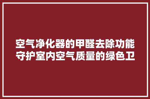 空气净化器的甲醛去除功能守护室内空气质量的绿色卫士