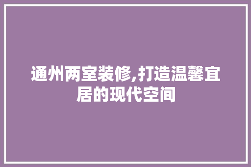 通州两室装修,打造温馨宜居的现代空间 通州两室装修,打造温馨宜居的现代空间 汽车维修