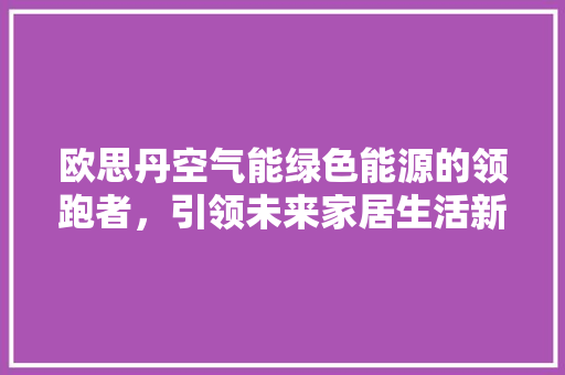欧思丹空气能绿色能源的领跑者，引领未来家居生活新风尚