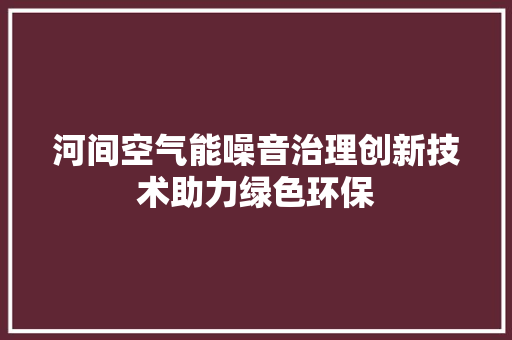 河间空气能噪音治理创新技术助力绿色环保 厨房维修