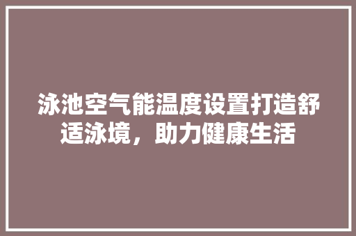 泳池空气能温度设置打造舒适泳境，助力健康生活 综合便民