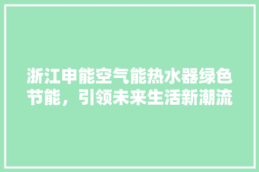 浙江申能空气能热水器绿色节能，引领未来生活新潮流