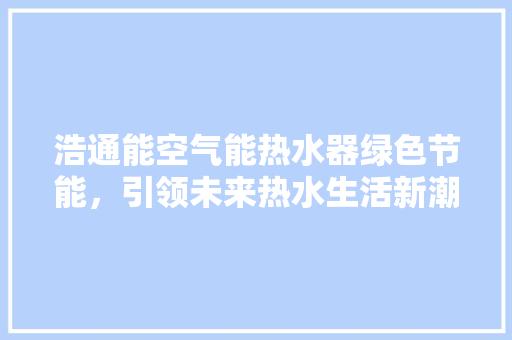 浩通能空气能热水器绿色节能，引领未来热水生活新潮流