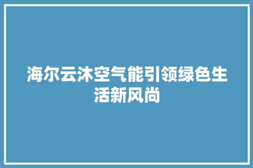 海尔云沐空气能引领绿色生活新风尚