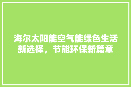 海尔太阳能空气能绿色生活新选择，节能环保新篇章
