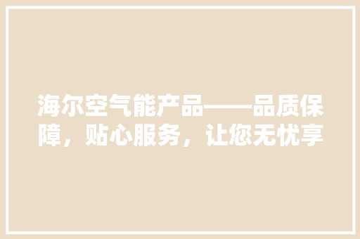 海尔空气能产品——品质保障，贴心服务，让您无忧享受舒适生活 综合便民