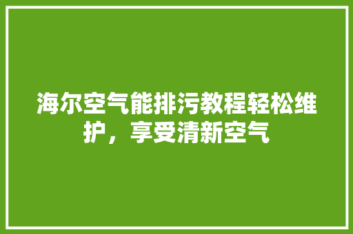 海尔空气能排污教程轻松维护，享受清新空气