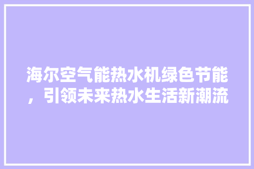 海尔空气能热水机绿色节能，引领未来热水生活新潮流