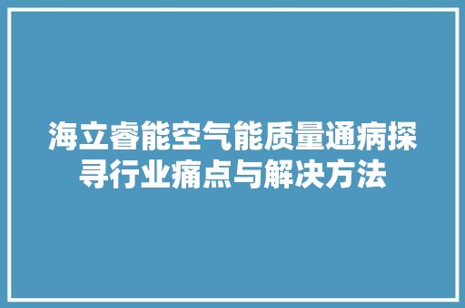 海立睿能空气能质量通病探寻行业痛点与解决方法