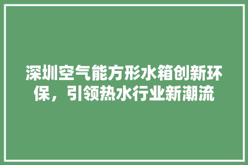 深圳空气能方形水箱创新环保，引领热水行业新潮流 综合便民