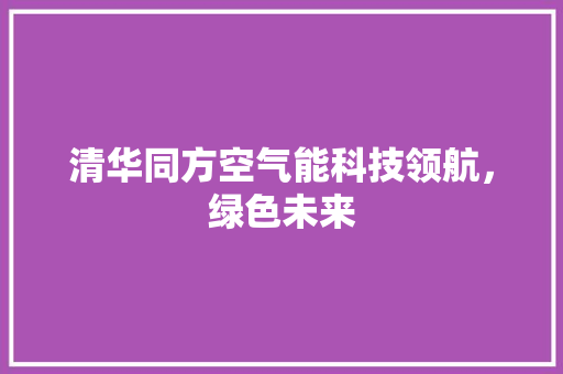 清华同方空气能科技领航，绿色未来 家电维修