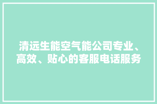 清远生能空气能公司专业、高效、贴心的客服电话服务，为您打造舒适家居环境 家电维修