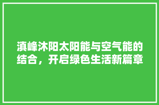 滇峰沐阳太阳能与空气能的结合，开启绿色生活新篇章