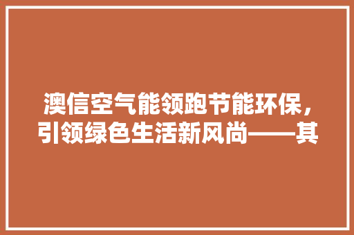 澳信空气能领跑节能环保，引领绿色生活新风尚——其卓越的六级能效优势