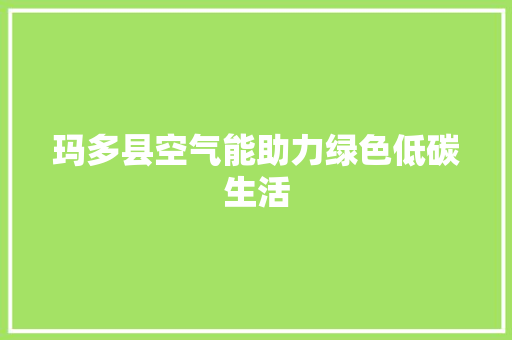 玛多县空气能助力绿色低碳生活 家电维修