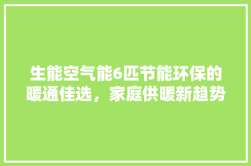 生能空气能6匹节能环保的暖通佳选，家庭供暖新趋势