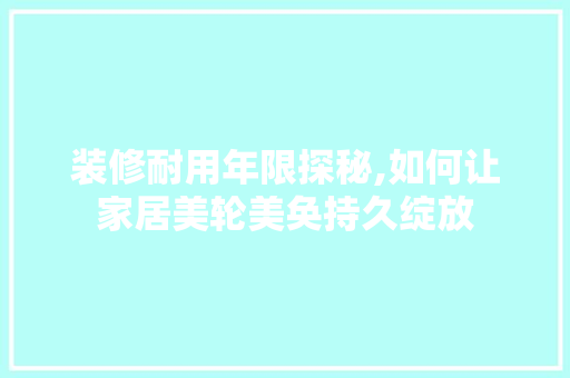 装修耐用年限探秘,如何让家居美轮美奂持久绽放 装修耐用年限探秘,如何让家居美轮美奂持久绽放 厨房维修