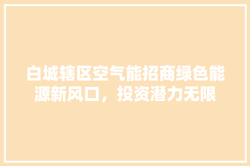 白城辖区空气能招商绿色能源新风口，投资潜力无限