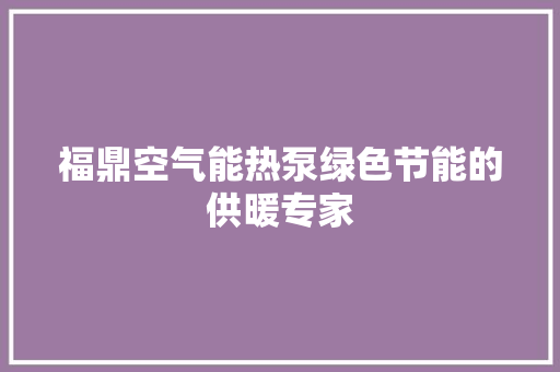 福鼎空气能热泵绿色节能的供暖专家
